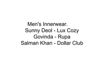 Men's Innerwear.
Sunny Deol - Lux Cozy
Govinda - Rupa
Salman Khan - Dollar Club
 