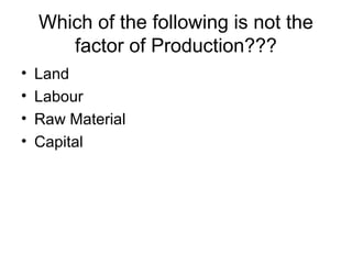 Which of the following is not the
factor of Production???
• Land
• Labour
• Raw Material
• Capital
 