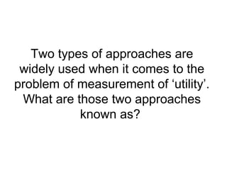 Two types of approaches are
widely used when it comes to the
problem of measurement of ‘utility’.
What are those two approaches
known as?
 
