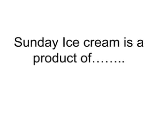 Sunday Ice cream is a
product of……..
 