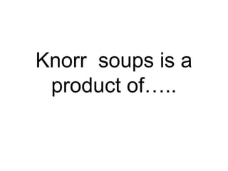 Knorr soups is a
product of…..
 