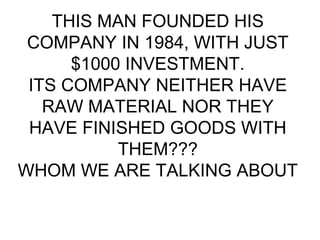 THIS MAN FOUNDED HIS
COMPANY IN 1984, WITH JUST
$1000 INVESTMENT.
ITS COMPANY NEITHER HAVE
RAW MATERIAL NOR THEY
HAVE FINISHED GOODS WITH
THEM???
WHOM WE ARE TALKING ABOUT
 
