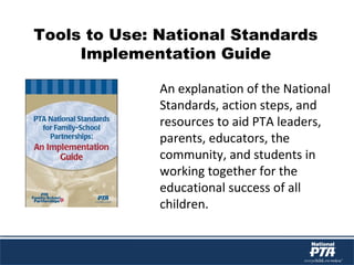 Tools to Use: National Standards
Implementation Guide
An explanation of the National
Standards, action steps, and
resources to aid PTA leaders,
parents, educators, the
community, and students in
working together for the
educational success of all
children.
 