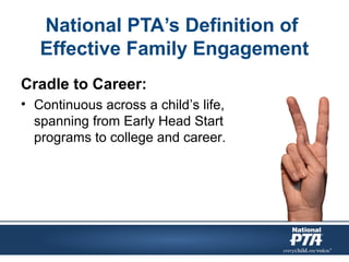 National PTA’s Definition of
Effective Family Engagement
Cradle to Career:
• Continuous across a child’s life,
spanning from Early Head Start
programs to college and career.
 