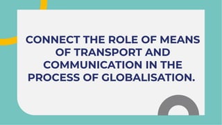 CONNECT THE ROLE OF MEANS
OF TRANSPORT AND
COMMUNICATION IN THE
PROCESS OF GLOBALISATION.
CONNECT THE ROLE OF MEANS
OF TRANSPORT AND
COMMUNICATION IN THE
PROCESS OF GLOBALISATION.
 