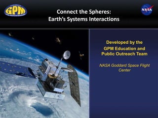 Connect the Spheres:
Earth’s Systems Interactions
Developed by the
GPM Education and
Public Outreach Team
NASA Goddard Space Flight
Center
 