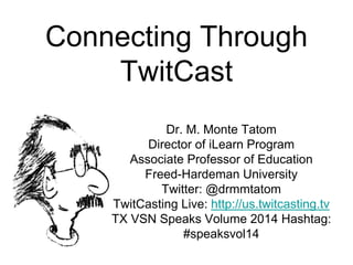 Connecting Through
TwitCast
Dr. M. Monte Tatom
Director of iLearn Program
Associate Professor of Education
Freed-Hardeman University
Twitter: @drmmtatom
TwitCasting Live: http://us.twitcasting.tv
TX VSN Speaks Volume 2014 Hashtag:
#speaksvol14
 