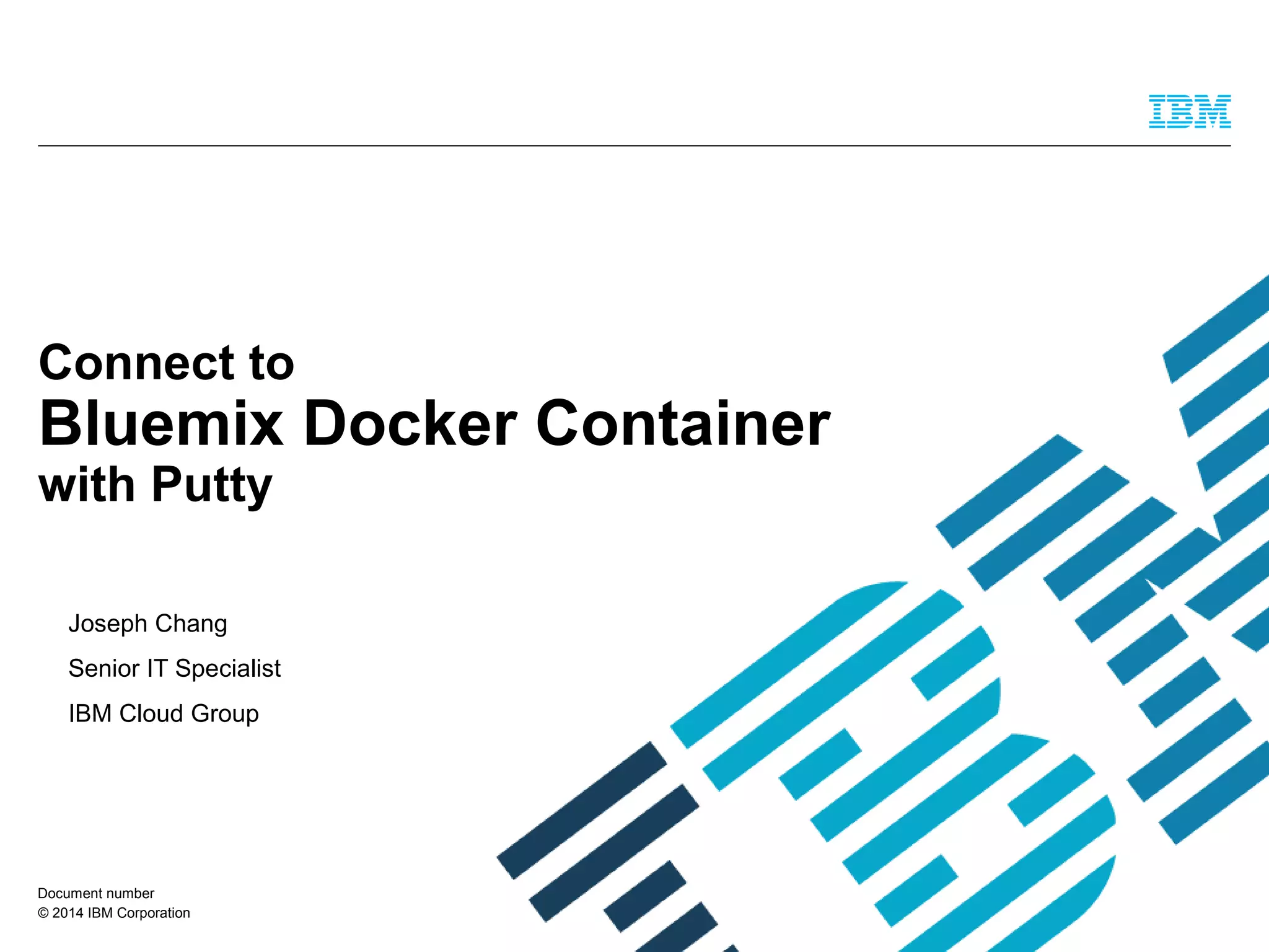 © 2014 IBM Corporation
Connect to
Bluemix Docker Container
with Putty
Joseph Chang
Senior IT Specialist
IBM Cloud Group
Document number
 