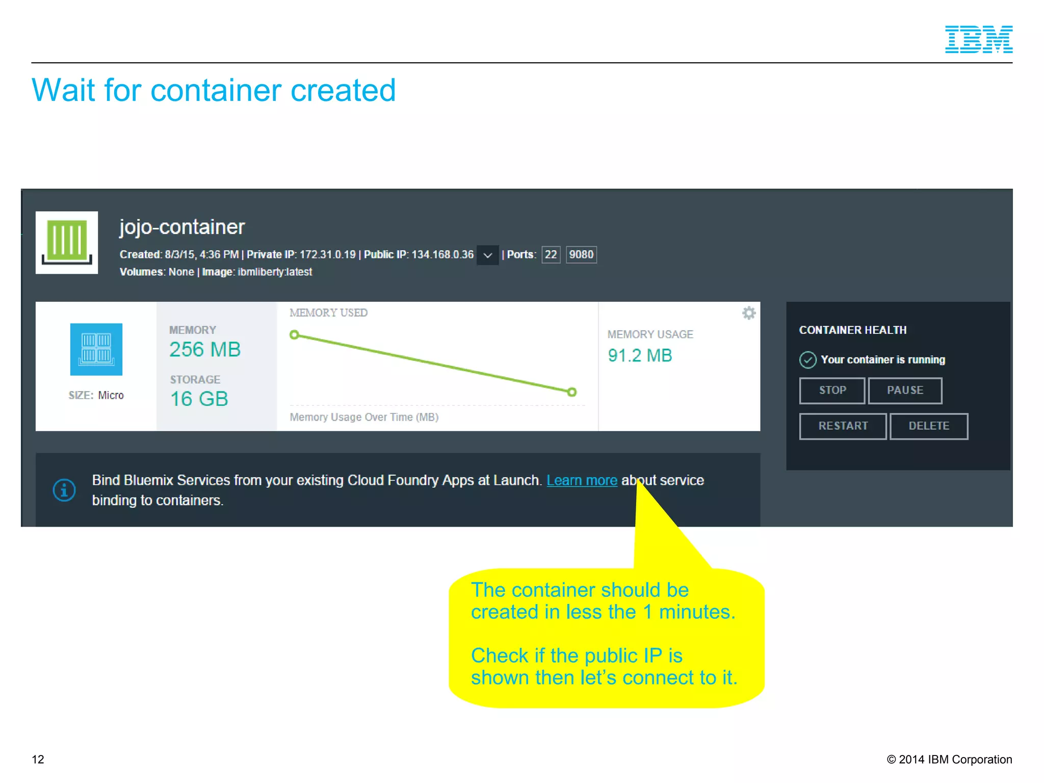 © 2014 IBM Corporation
Wait for container created
12
The container should be
created in less the 1 minutes.
Check if the public IP is
shown then let’s connect to it.
 
