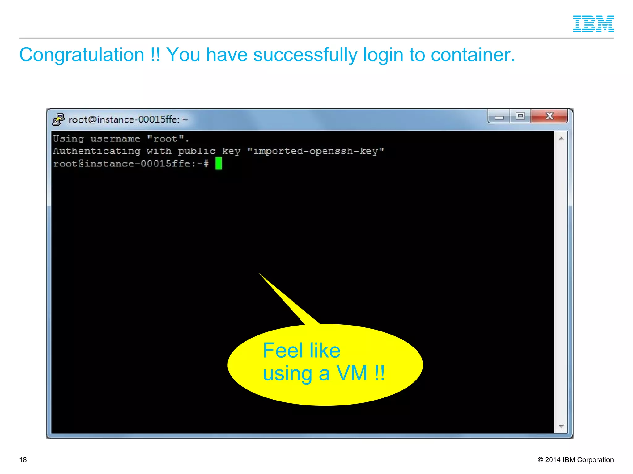 © 2014 IBM Corporation
Congratulation !! You have successfully login to container.
18
Feel like
using a VM !!
 