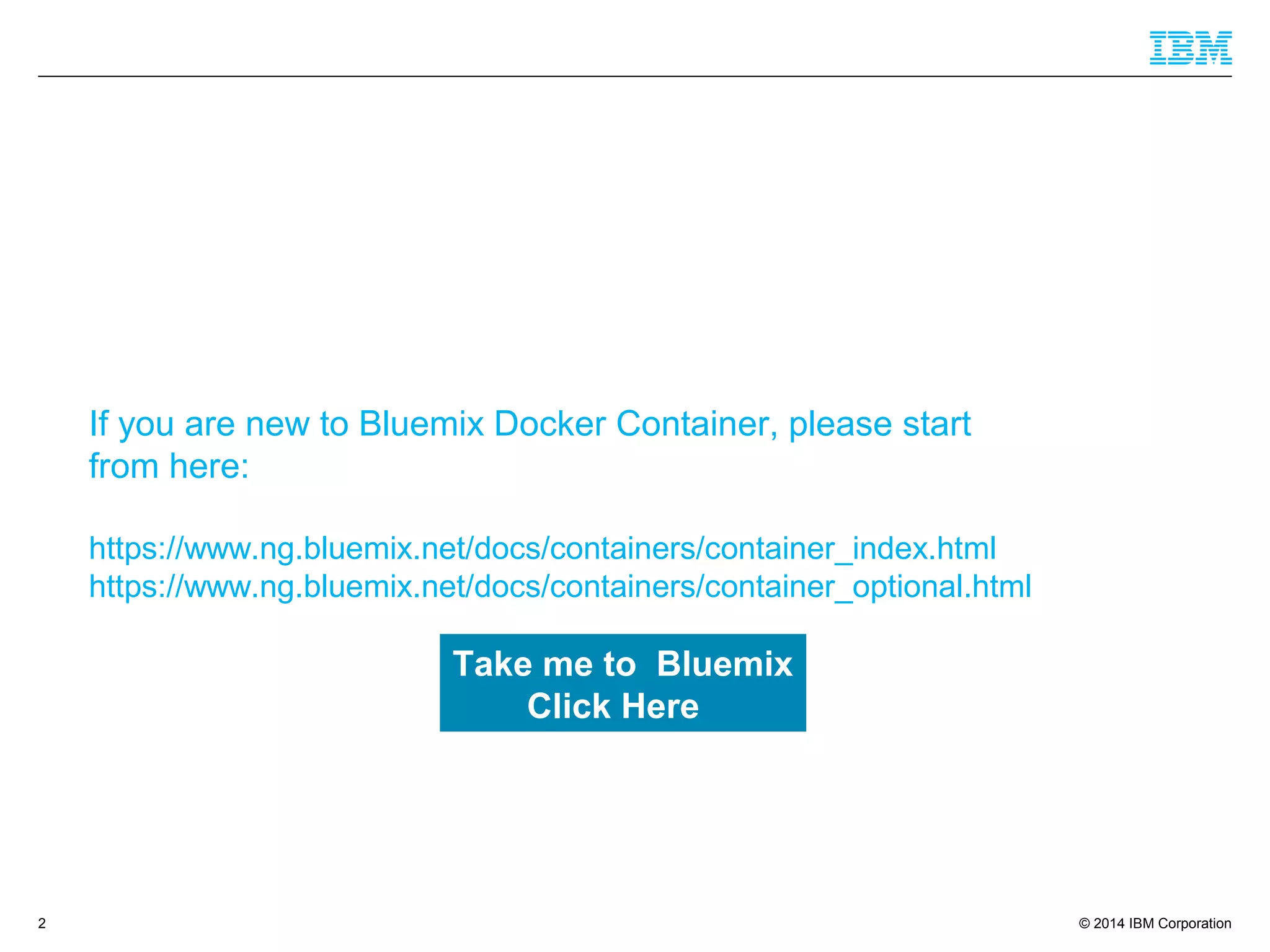 © 2014 IBM Corporation2
Take me to Bluemix
Click Here
If you are new to Bluemix Docker Container, please start
from here:
https://www.ng.bluemix.net/docs/containers/container_index.html
https://www.ng.bluemix.net/docs/containers/container_optional.html
 