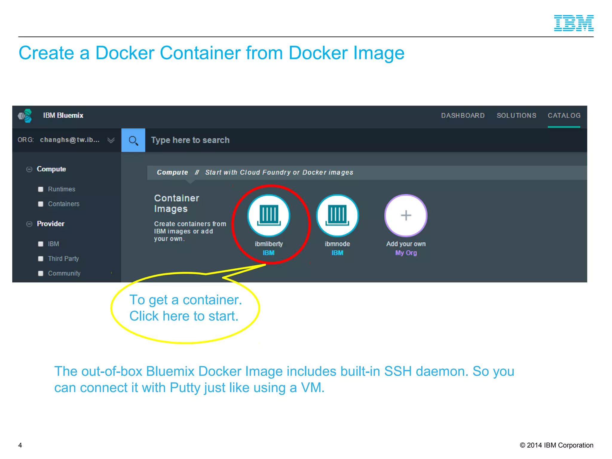 © 2014 IBM Corporation
Create a Docker Container from Docker Image
4
To get a container.
Click here to start.
The out-of-box Bluemix Docker Image includes built-in SSH daemon. So you
can connect it with Putty just like using a VM.
 