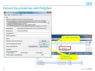 © 2014 IBM Corporation
Convert the private key with PuttyGen
10
1. Load cloud.key
2. Save as
cloud.key.ppk
 