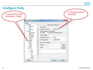 © 2014 IBM Corporation
Configure Putty
20
1.Launch Putty, Click
Connection -> Data
2. The login name is
“ibmcloud”
 