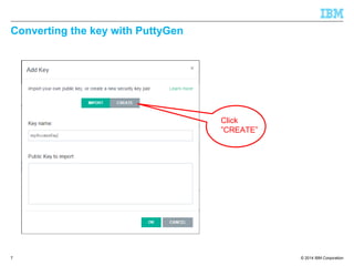 © 2014 IBM Corporation
Converting the key with PuttyGen
7
Click
”CREATE”
 