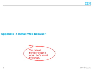 © 2014 IBM Corporation
Appendix -1 Install Web Browser
18
The default
browser doesn’t
work . Let’s install
by ourself.
 