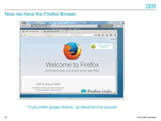 © 2014 IBM Corporation
Now we have the Firefox Brower,
20
* If you prefer google chrome, go ahead do it by yourself.
 