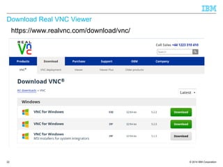 © 2014 IBM Corporation
Download Real VNC Viewer
22
https://www.realvnc.com/download/vnc/
 