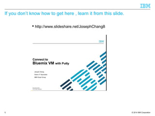 © 2014 IBM Corporation
If you don’t know how to get here , learn it from this slide.
 http://www.slideshare.net/JosephChang8
5
 
