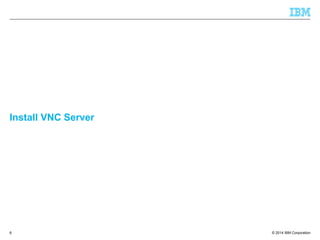 © 2014 IBM Corporation
Install VNC Server
6
 