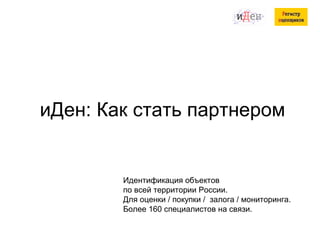 иДен: Как стать партнером
Идентификация объектов
по всей территории России.
Для оценки / покупки / залога / мониторинга.
Более 160 специалистов на связи.
 