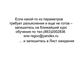 Если какой-то из параметров
требует разъяснения и еще не готов –
запишитесь на ближайший курс
обучения по тел.(863)2002836
или regoc@yandex.ru
… и запишитесь в Лист ожидания
 