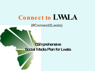 Connect to   LWALA   (#Connect2Lwala)   Comprehensive  Social Media Plan for Lwala  