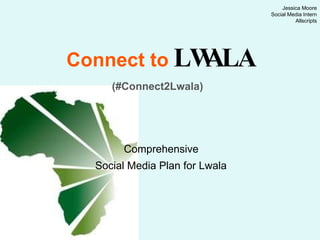 Connect to   LWALA   (#Connect2Lwala)   Comprehensive  Social Media Plan for Lwala   Jessica Moore Social Media Intern Allscripts 