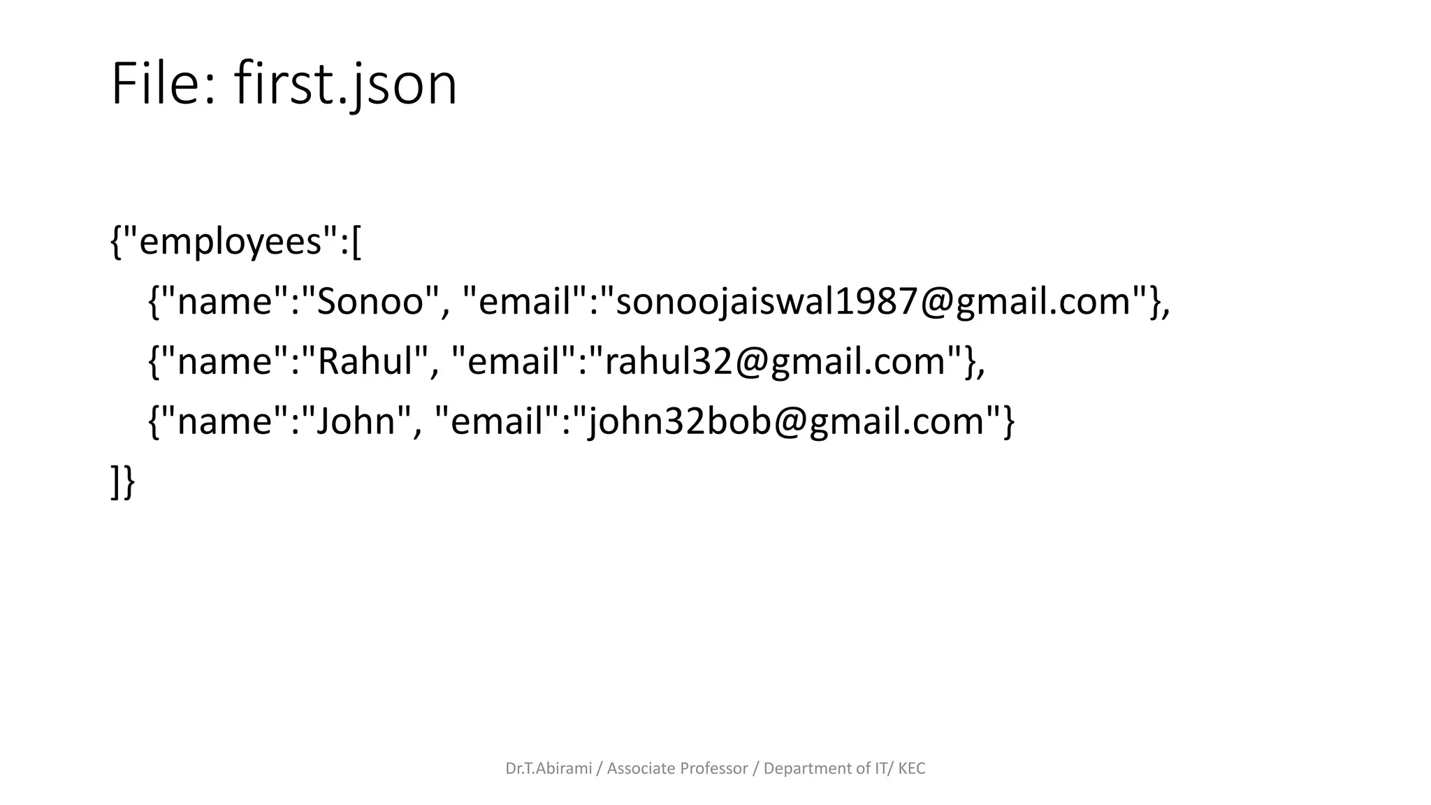 File: first.json
{"employees":[
{"name":"Sonoo", "email":"sonoojaiswal1987@gmail.com"},
{"name":"Rahul", "email":"rahul32@gmail.com"},
{"name":"John", "email":"john32bob@gmail.com"}
]}
Dr.T.Abirami / Associate Professor / Department of IT/ KEC
 