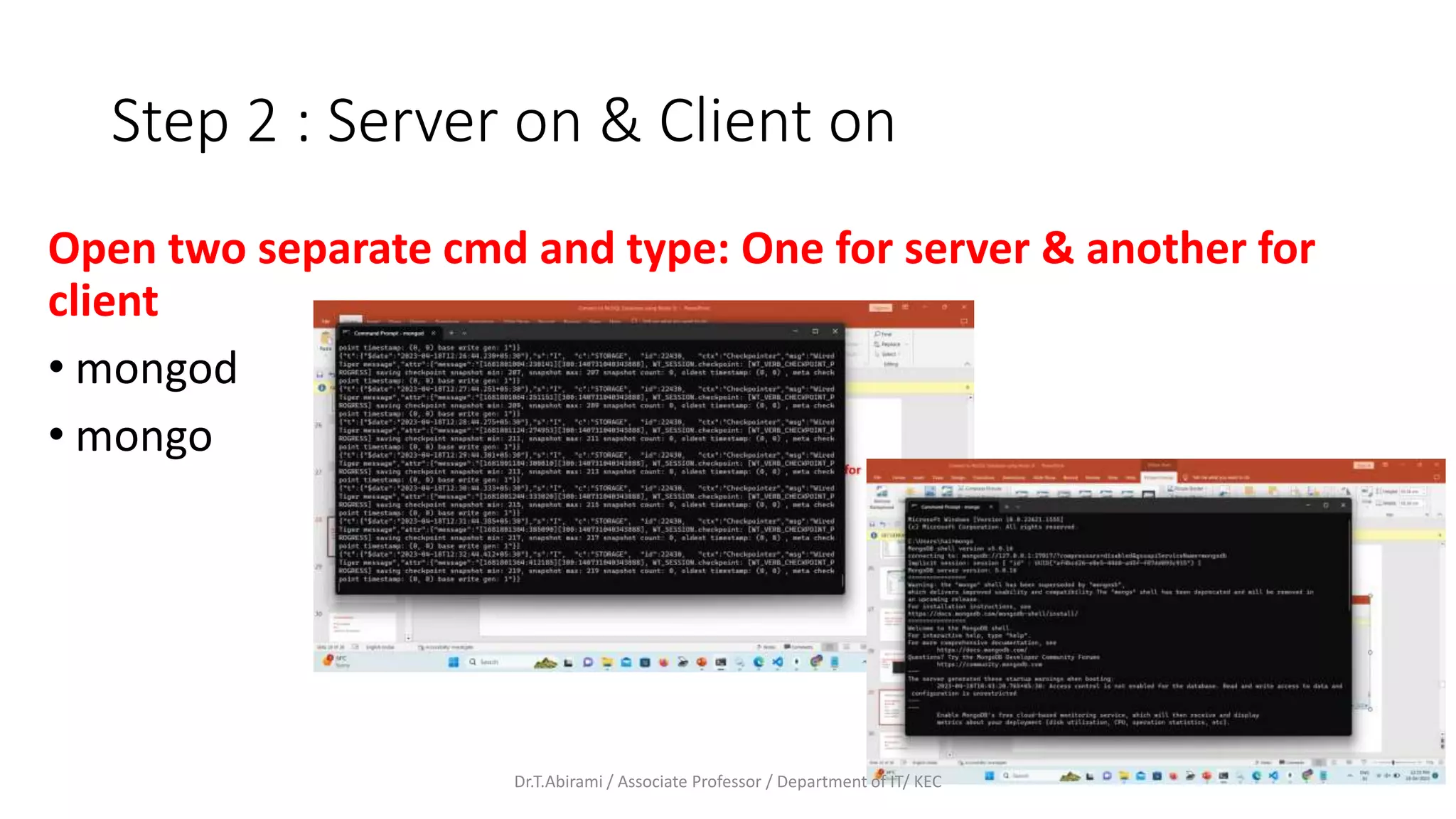 Step 2 : Server on & Client on
Open two separate cmd and type: One for server & another for
client
• mongod
• mongo
Dr.T.Abirami / Associate Professor / Department of IT/ KEC
 