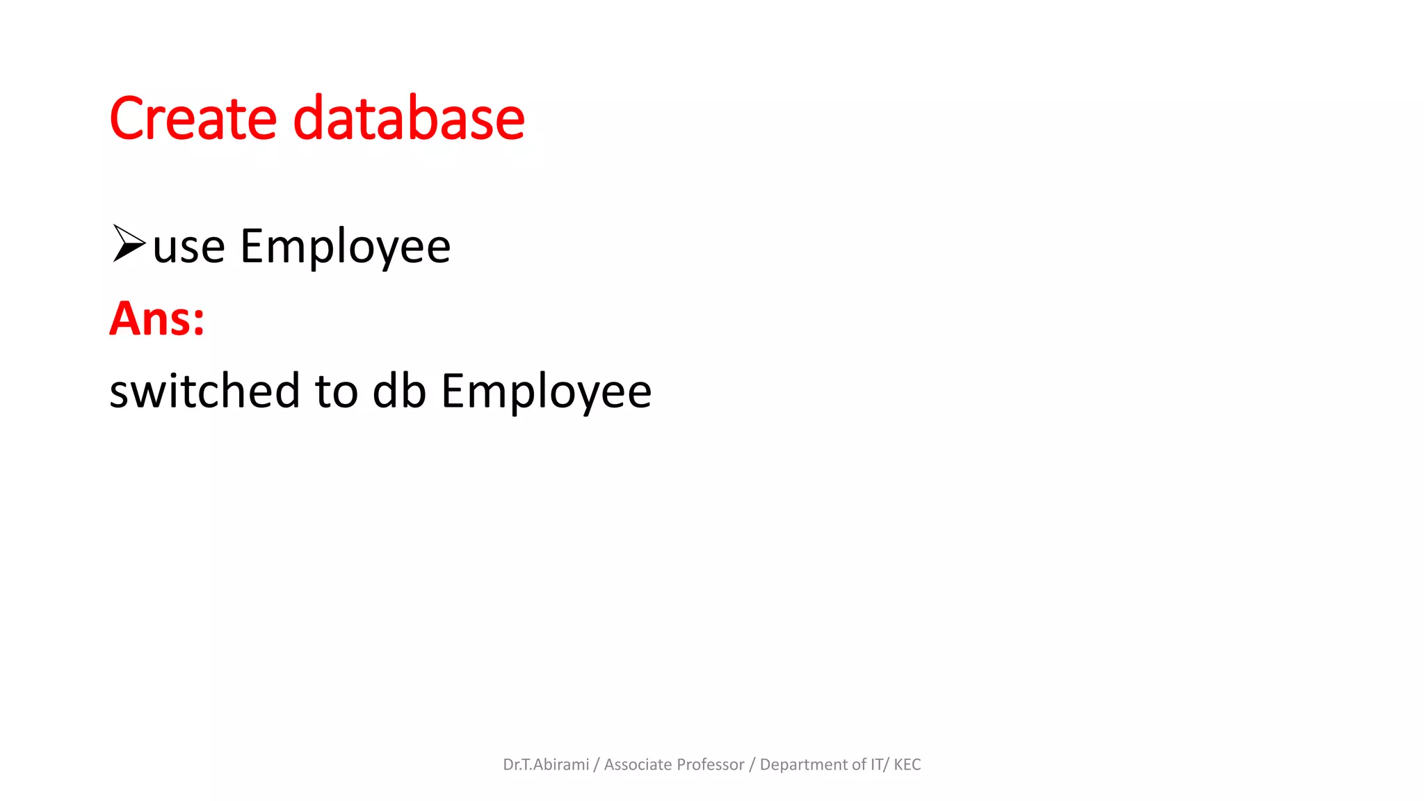 Create database
use Employee
Ans:
switched to db Employee
Dr.T.Abirami / Associate Professor / Department of IT/ KEC
 