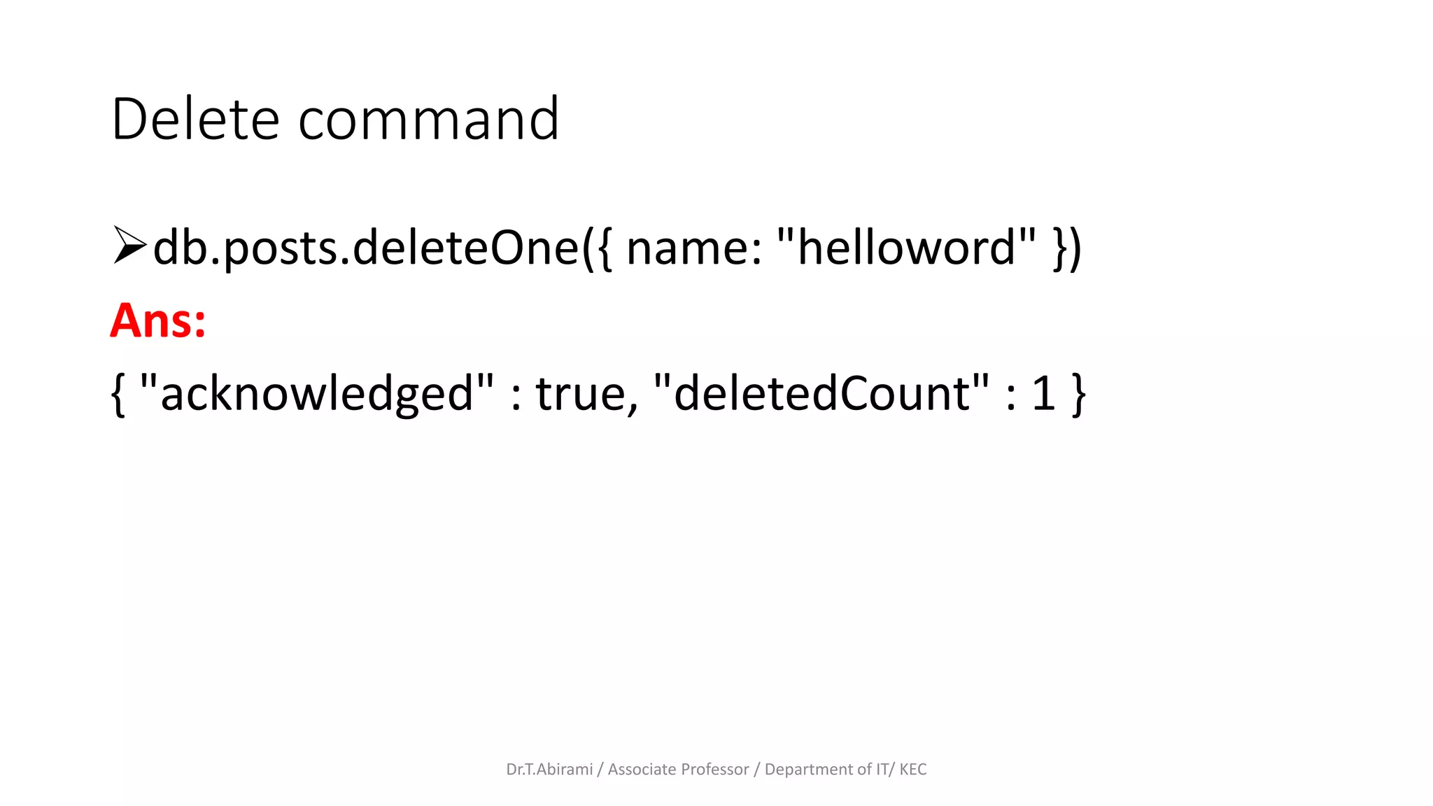 Delete command
db.posts.deleteOne({ name: "helloword" })
Ans:
{ "acknowledged" : true, "deletedCount" : 1 }
Dr.T.Abirami / Associate Professor / Department of IT/ KEC
 