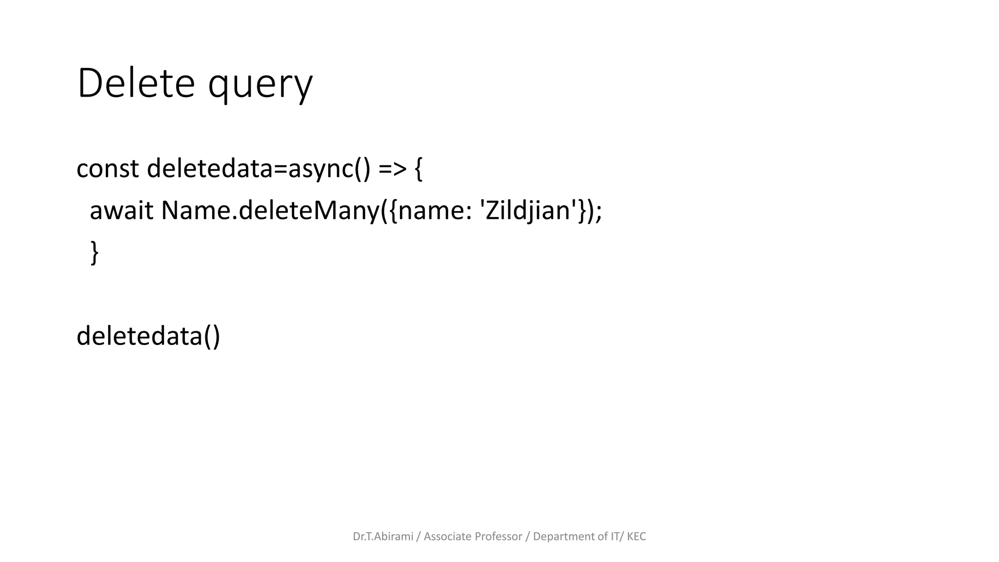 Delete query
const deletedata=async() => {
await Name.deleteMany({name: 'Zildjian'});
}
deletedata()
Dr.T.Abirami / Associate Professor / Department of IT/ KEC
 