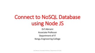 Connect to NoSQL Database
using Node JS
Dr.T.Abirami
Associate Professor
Department of IT
Kongu Engineering College
Dr.T.Abirami / Associate Professor / Department of IT/ KEC
 