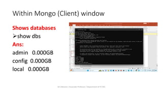 Within Mongo (Client) window
Shows databases
show dbs
Ans:
admin 0.000GB
config 0.000GB
local 0.000GB
Dr.T.Abirami / Associate Professor / Department of IT/ KEC
 