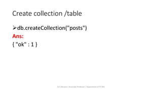 Create collection /table
db.createCollection("posts")
Ans:
{ "ok" : 1 }
Dr.T.Abirami / Associate Professor / Department of IT/ KEC
 