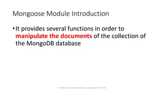 Mongoose Module Introduction
•It provides several functions in order to
manipulate the documents of the collection of
the MongoDB database
Dr.T.Abirami / Associate Professor / Department of IT/ KEC
 