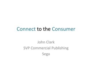 Connect to the Consumer 
John Clark 
SVP Commercial Publishing 
Sega 
 