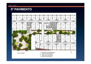 5º PAVIMENTO




                                            4



         3




   2
         1




               1 – REUNIÕES SOB PERGOLADO
               2 – PRAÇA DE CONVIVÊNCIA
               3 – PRAÇA DAS PALMEIRAS
               4 – PRAÇA DO ENCONTRO
 