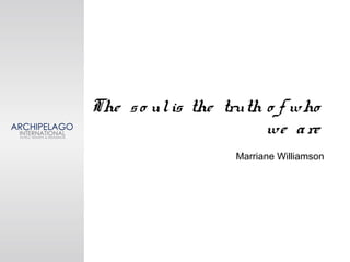 The so ulis the truth o f who
we are
Marriane Williamson
 