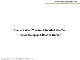 www.effectivehuman.com




                     Connect What You Want To What You Do:
                             Tips on Being an Effective Human




Copyright JSMarmins Consulting ©2009 All Rights Reserved
 