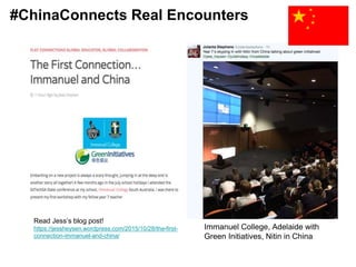 Read Jess’s blog post!
https://jessheysen.wordpress.com/2015/10/28/the-first-
connection-immanuel-and-china/
Immanuel College, Adelaide with
Green Initiatives, Nitin in China
#ChinaConnects Real Encounters
 