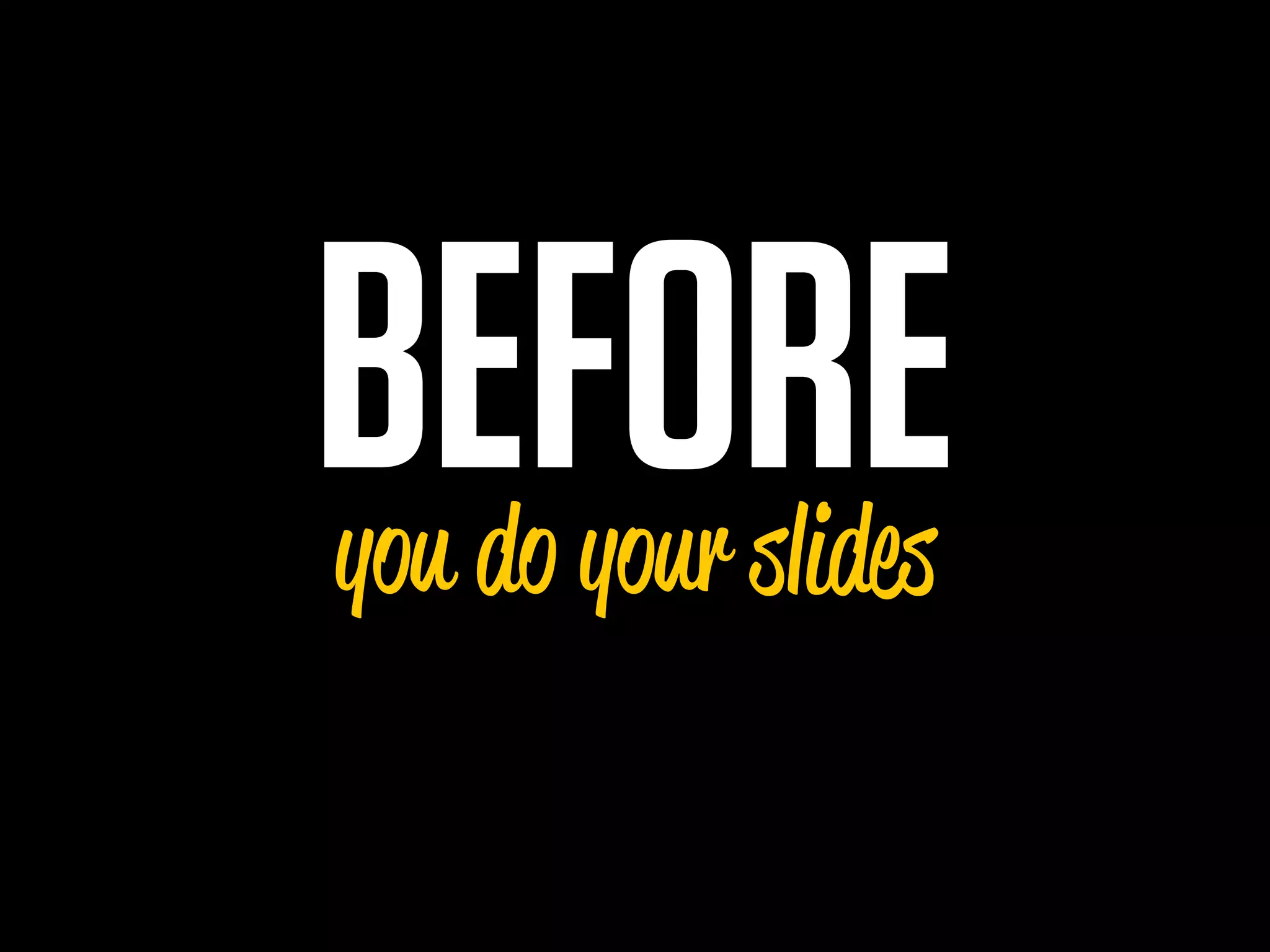 BEFORE
you do your slides
 