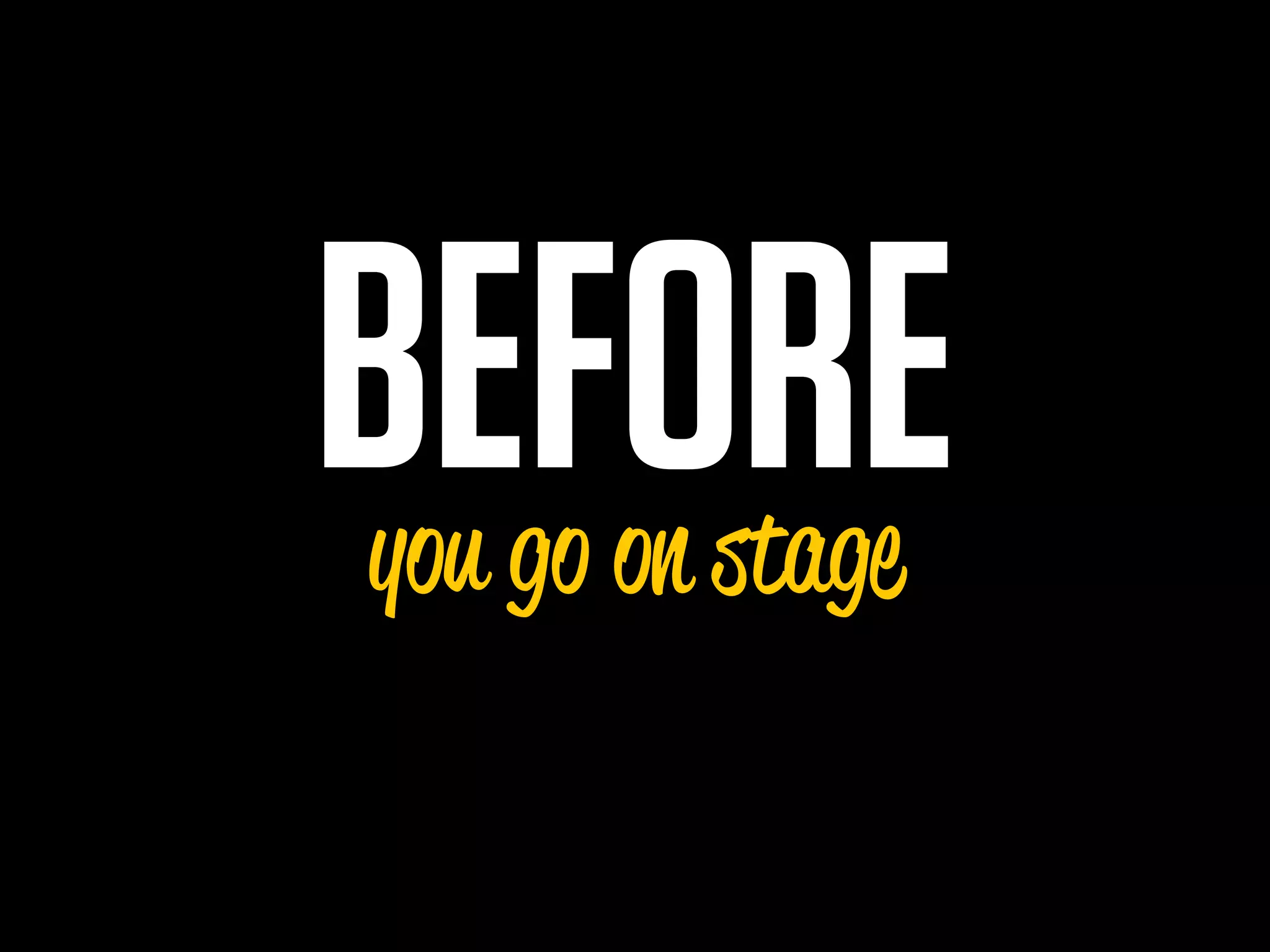 BEFORE
you go on stage
 