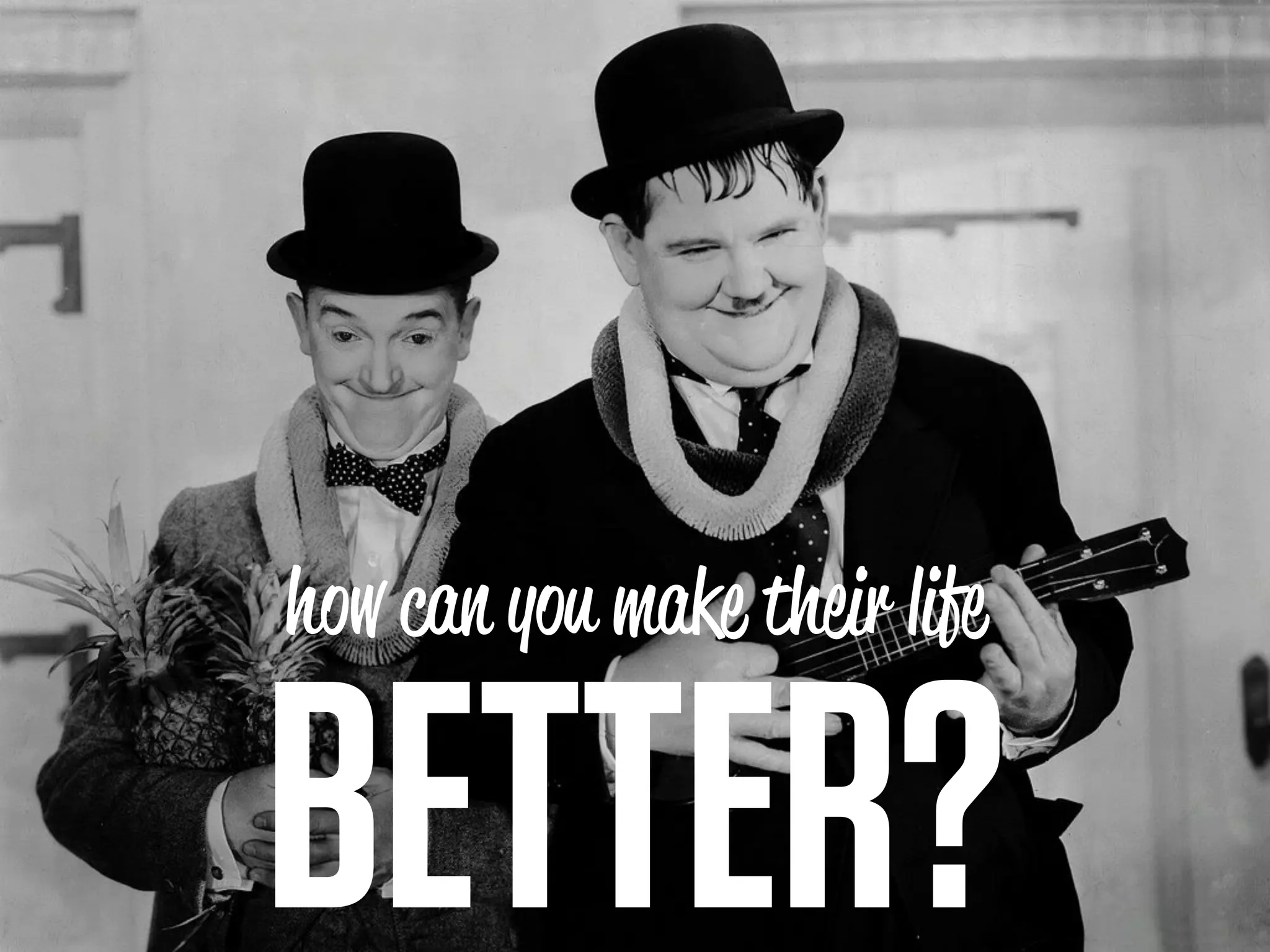 how can you make their life


BETTER?
 