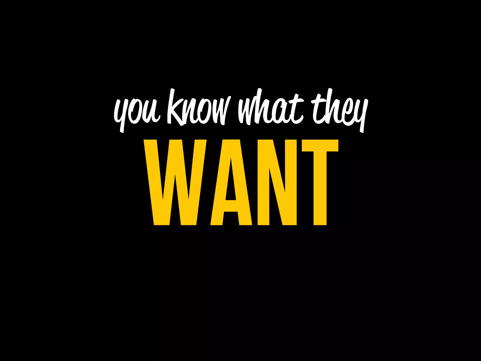 you know what they

 WANT
 