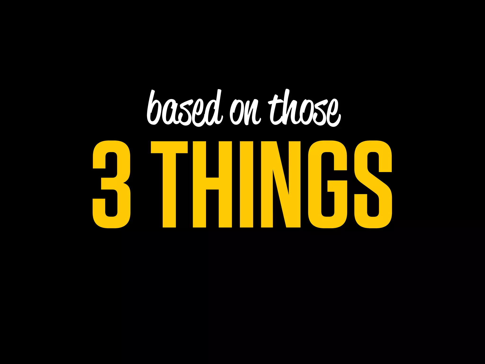 based on those

3 THINGS
 