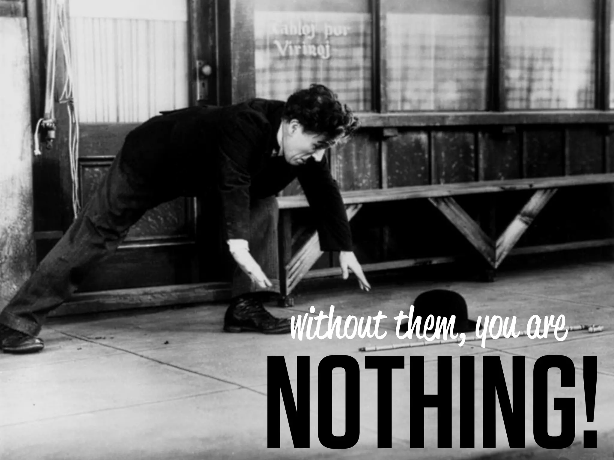 without them, you are

         without them, you are

        NOTHING!
 