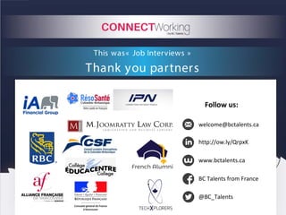 This was« Job Interviews »
Thank you partners
Follow us:
welcome@bctalents.ca
http://ow.ly/QrpxK
www.bctalents.ca
BC Talents from France
@BC_Talents
 