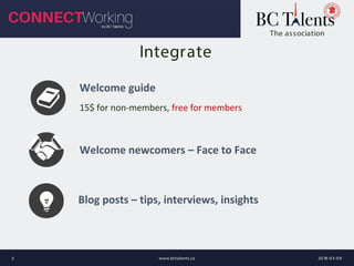 The association
Integrate
Welcome newcomers – Face to Face
Welcome guide
15$ for non-members, free for members
2018-03-09www.bctalents.ca5
Blog posts – tips, interviews, insights
 